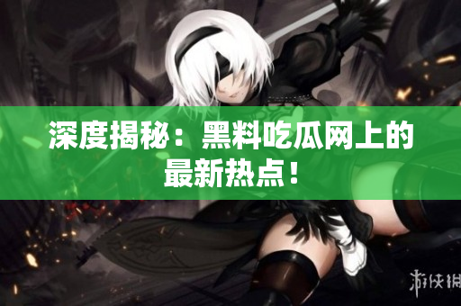 深度揭秘：黑料吃瓜网上的最新热点！