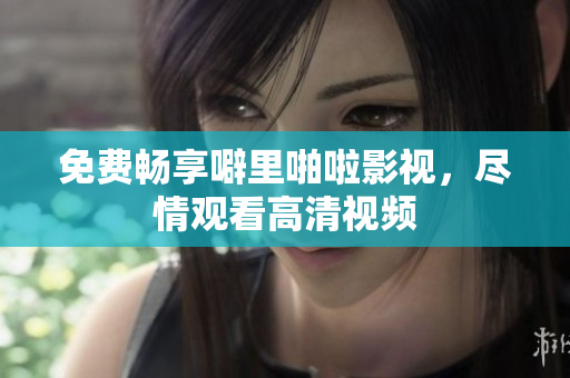 免费畅享噼里啪啦影视，尽情观看高清视频