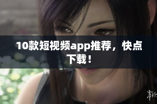 10款短视频app推荐，快点下载！