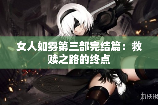 女人如雾第三部完结篇：救赎之路的终点