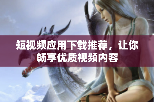 短视频应用下载推荐，让你畅享优质视频内容