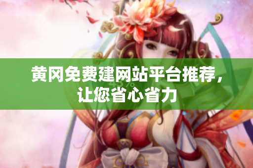 黄冈免费建网站平台推荐，让您省心省力