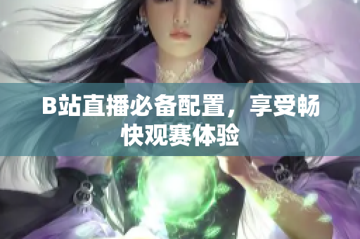 B站直播必备配置，享受畅快观赛体验