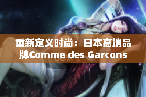 重新定义时尚：日本高端品牌Comme des Garcons