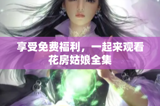 享受免费福利，一起来观看花房姑娘全集