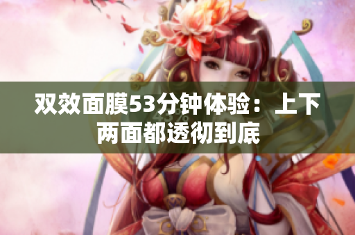 双效面膜53分钟体验：上下两面都透彻到底