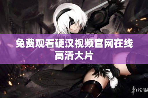 免费观看硬汉视频官网在线高清大片