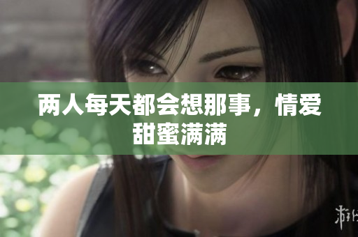 两人每天都会想那事，情爱甜蜜满满