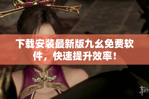 下载安装最新版九幺免费软件，快速提升效率！