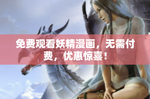 免费观看妖精漫画，无需付费，优惠惊喜！
