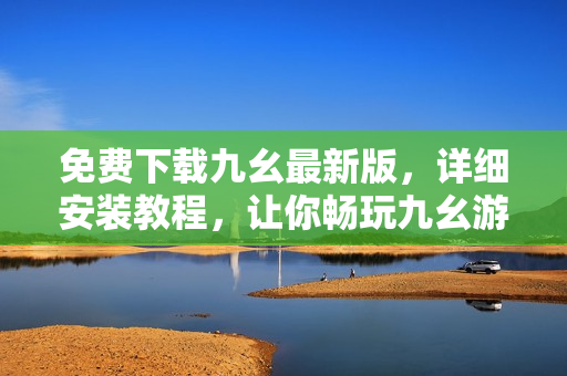 免费下载九幺最新版，详细安装教程，让你畅玩九幺游戏！