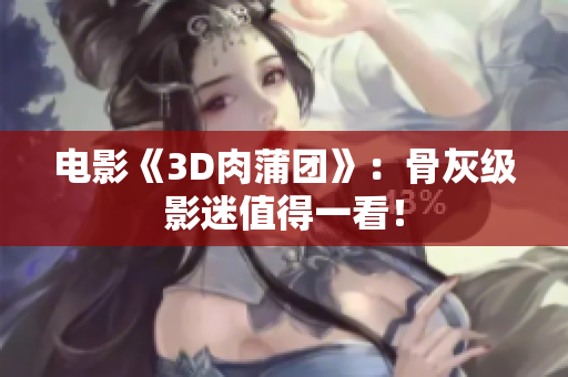 电影《3D肉蒲团》：骨灰级影迷值得一看！