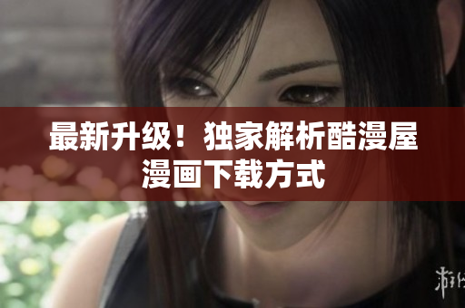 最新升级！独家解析酷漫屋漫画下载方式