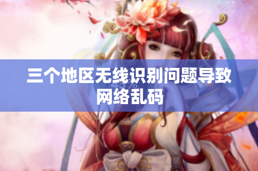 三个地区无线识别问题导致网络乱码