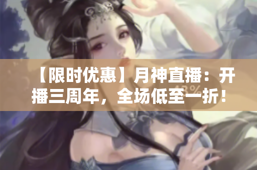 【限时优惠】月神直播：开播三周年，全场低至一折！
