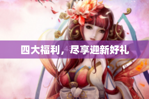 四大福利，尽享迎新好礼