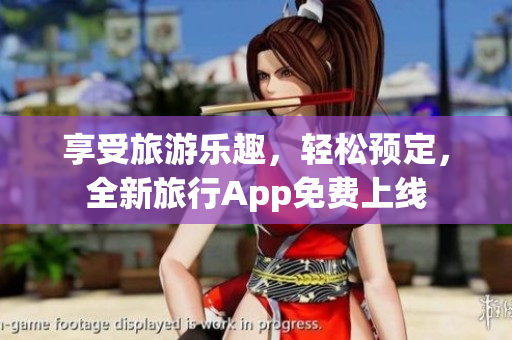 享受旅游乐趣，轻松预定，全新旅行App免费上线