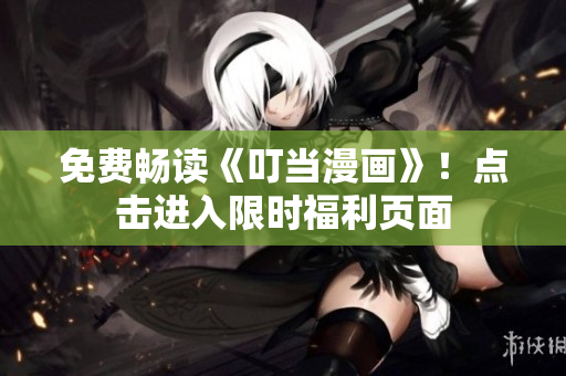 免费畅读《叮当漫画》！点击进入限时福利页面