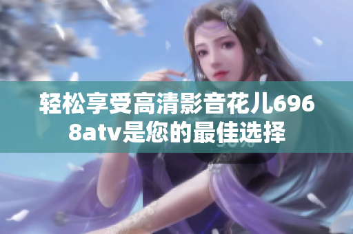 轻松享受高清影音花儿6968atv是您的最佳选择