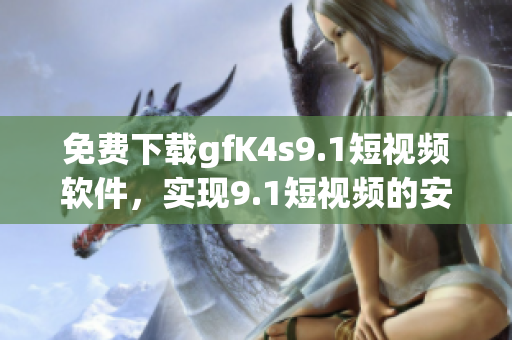 免费下载gfK4s9.1短视频软件，实现9.1短视频的安装和观看