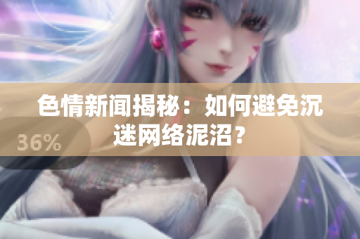 色情新闻揭秘：如何避免沉迷网络泥沼？