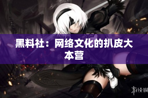 黑料社：网络文化的扒皮大本营