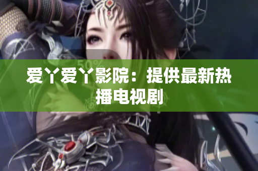 爱丫爱丫影院：提供最新热播电视剧