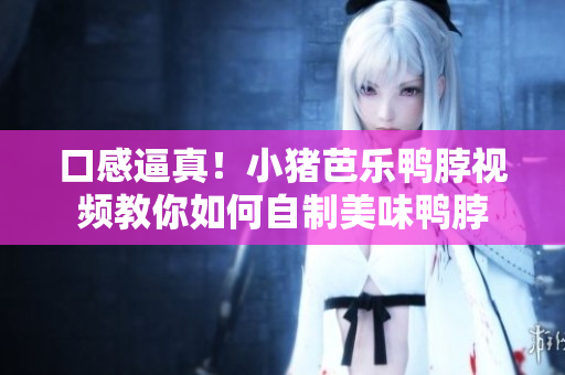 口感逼真！小猪芭乐鸭脖视频教你如何自制美味鸭脖