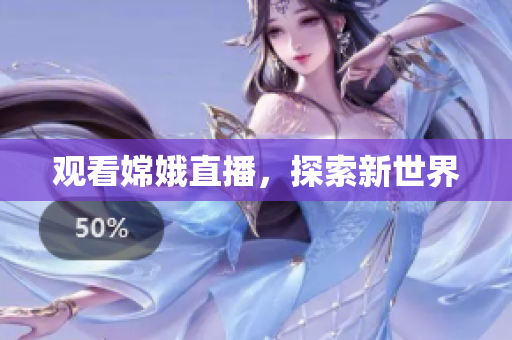 观看嫦娥直播，探索新世界