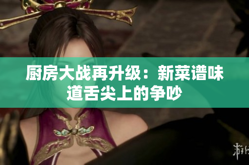 厨房大战再升级：新菜谱味道舌尖上的争吵
