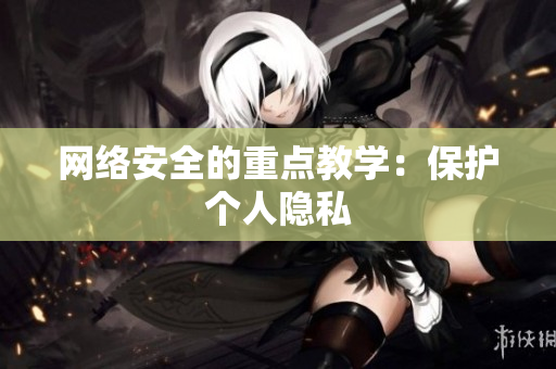 网络安全的重点教学：保护个人隐私