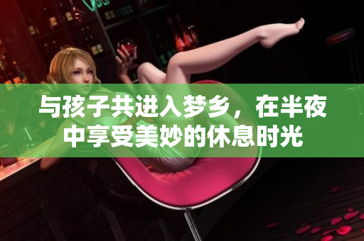 与孩子共进入梦乡，在半夜中享受美妙的休息时光