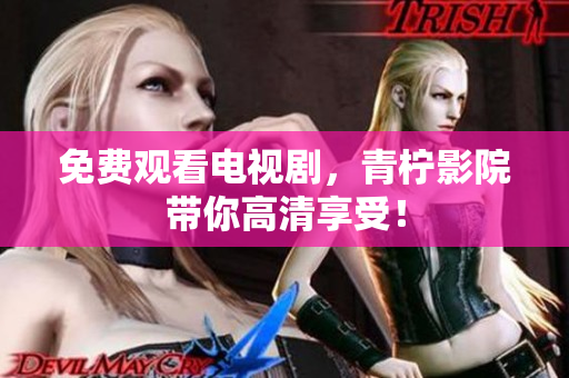 免费观看电视剧，青柠影院带你高清享受！
