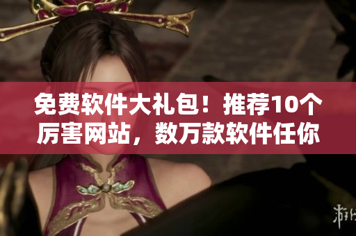 免费软件大礼包！推荐10个厉害网站，数万款软件任你下载