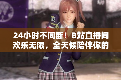 24小时不间断！B站直播间欢乐无限，全天候陪伴你的网络狂欢