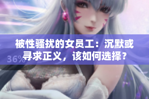 被性骚扰的女员工：沉默或寻求正义，该如何选择？