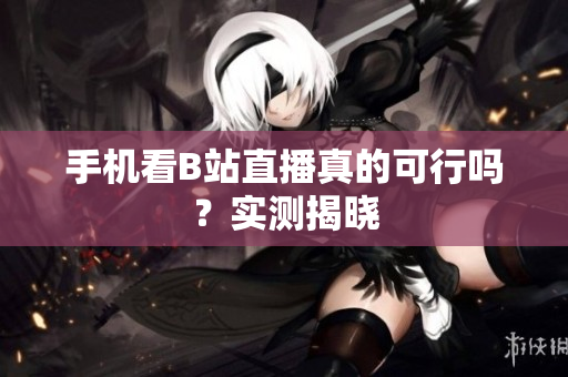 手机看B站直播真的可行吗？实测揭晓