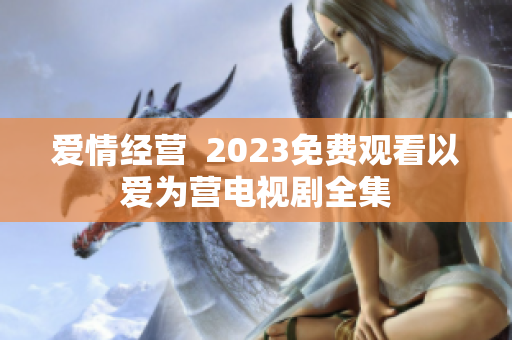 爱情经营  2023免费观看以爱为营电视剧全集