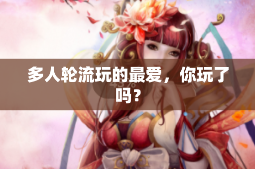 多人轮流玩的最爱，你玩了吗？