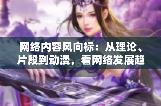 网络内容风向标：从理论、片段到动漫，看网络发展趋势