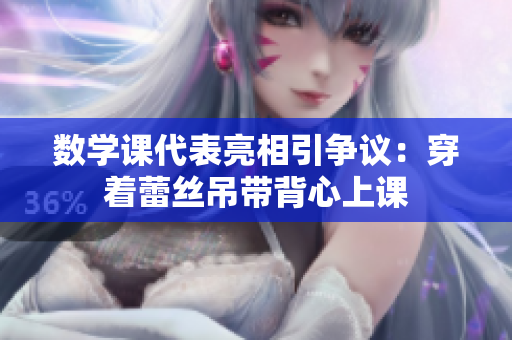 数学课代表亮相引争议：穿着蕾丝吊带背心上课