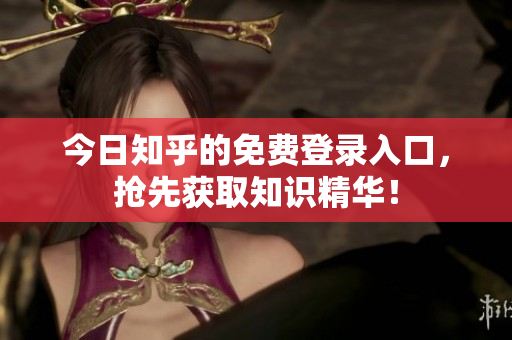 今日知乎的免费登录入口，抢先获取知识精华！