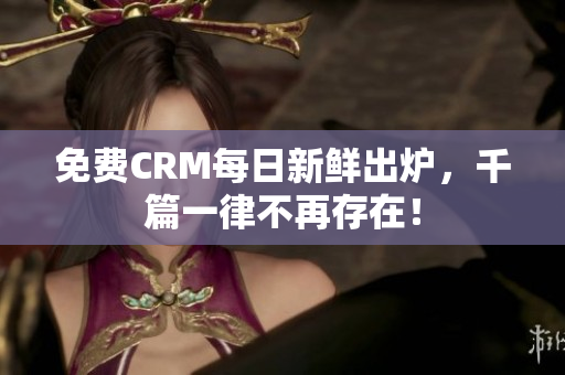 免费CRM每日新鲜出炉，千篇一律不再存在！