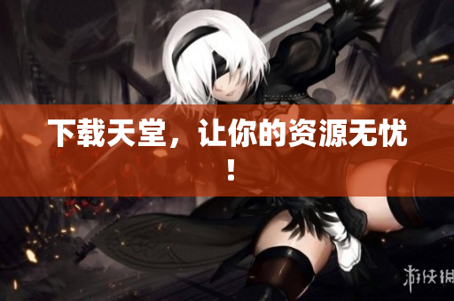 下载天堂，让你的资源无忧！