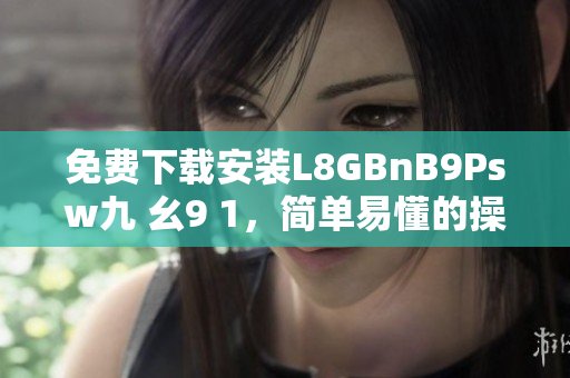 免费下载安装L8GBnB9Psw九 幺9 1，简单易懂的操作指南