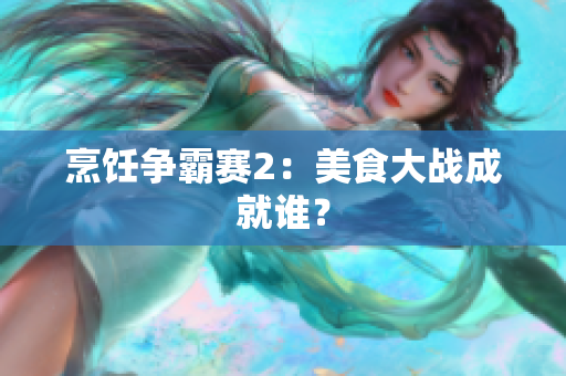 烹饪争霸赛2：美食大战成就谁？