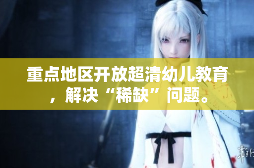 重点地区开放超清幼儿教育，解决“稀缺”问题。