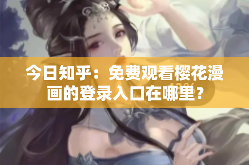 今日知乎：免费观看樱花漫画的登录入口在哪里？