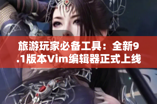 旅游玩家必备工具：全新9.1版本Vim编辑器正式上线