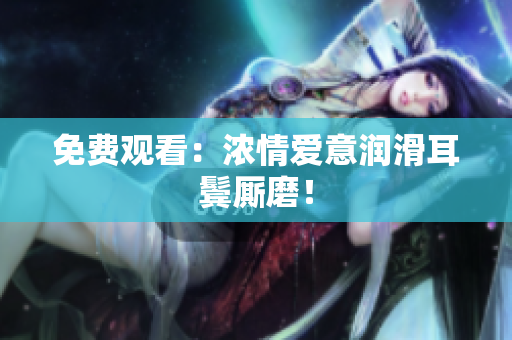 免费观看：浓情爱意润滑耳鬓厮磨！